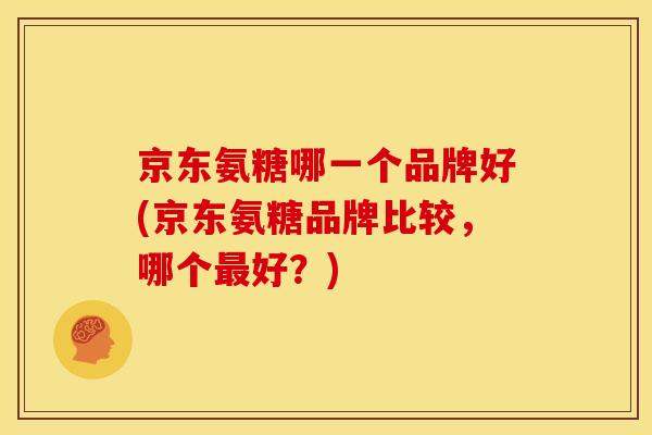 京东氨糖哪一个品牌好(京东氨糖品牌比较，哪个最好？)