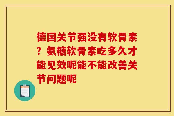 德国关节强没有软骨素？氨糖软骨素吃多久才能见效呢能不能改善关节问题呢