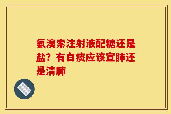 氨溴索注射液配糖还是盐？有白痰应该宣肺还是清肺