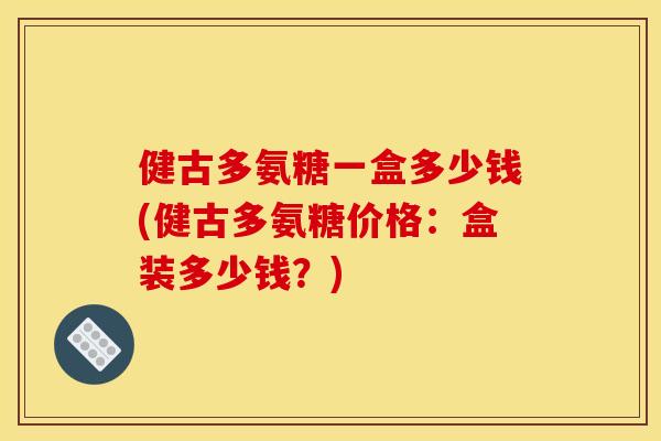 健古多氨糖一盒多少钱(健古多氨糖价格：盒装多少钱？)