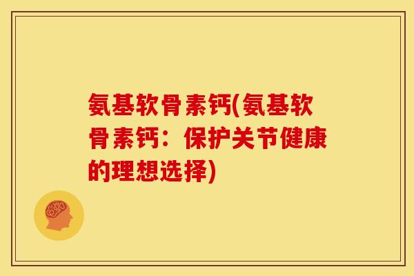 氨基软骨素钙(氨基软骨素钙：保护关节健康的理想选择)