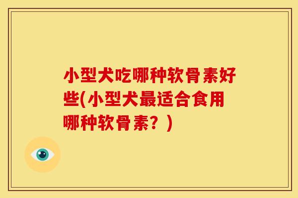 小型犬吃哪种软骨素好些(小型犬最适合食用哪种软骨素？)