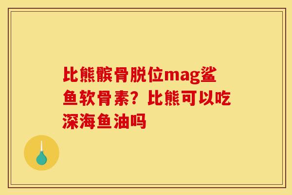 比熊髌骨脱位mag鲨鱼软骨素？比熊可以吃深海鱼油吗