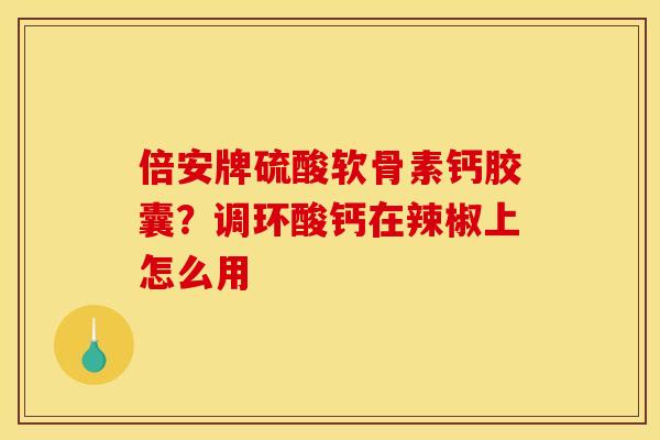 倍安牌硫酸软骨素钙胶囊？调环酸钙在辣椒上怎么用