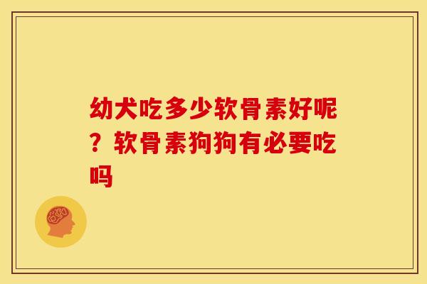 幼犬吃多少软骨素好呢？软骨素狗狗有必要吃吗