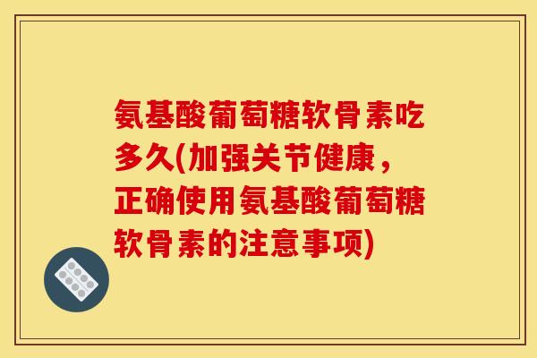 氨基酸葡萄糖软骨素吃多久(加强关节健康，正确使用氨基酸葡萄糖软骨素的注意事项)