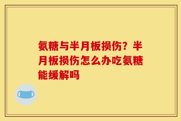 氨糖与半月板损伤？半月板损伤怎么办吃氨糖能缓解吗