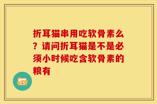 折耳猫串用吃软骨素么？请问折耳猫是不是必须小时候吃含软骨素的粮有