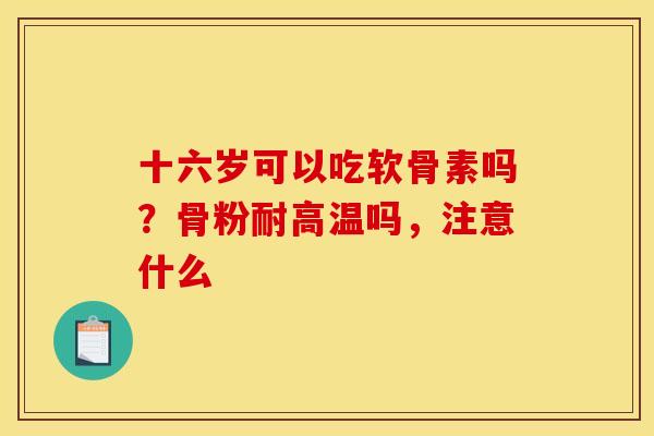 十六岁可以吃软骨素吗？骨粉耐高温吗，注意什么
