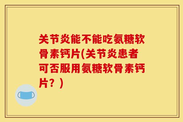 关节炎能不能吃氨糖软骨素钙片(关节炎患者可否服用氨糖软骨素钙片？)