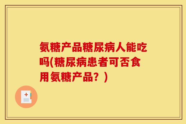 氨糖产品糖尿病人能吃吗(糖尿病患者可否食用氨糖产品？)
