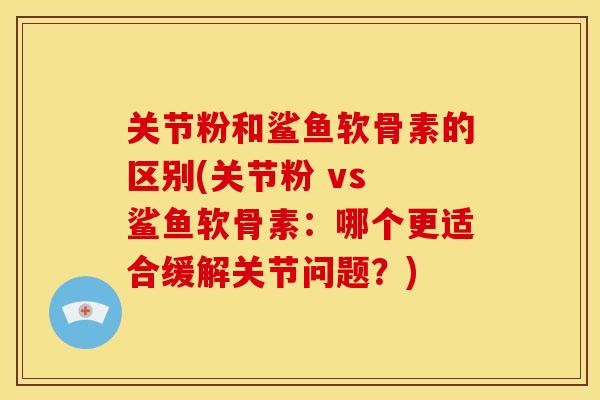 关节粉和鲨鱼软骨素的区别(关节粉 vs 鲨鱼软骨素：哪个更适合缓解关节问题？)