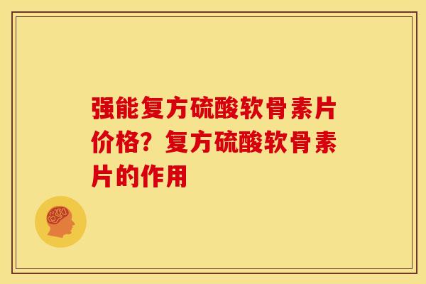 强能复方硫酸软骨素片价格？复方硫酸软骨素片的作用