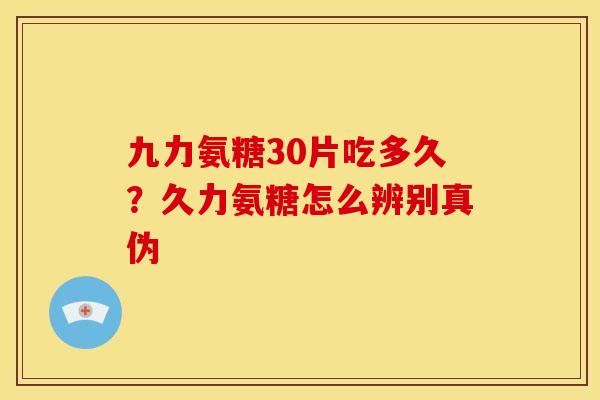 九力氨糖30片吃多久？久力氨糖怎么辨别真伪