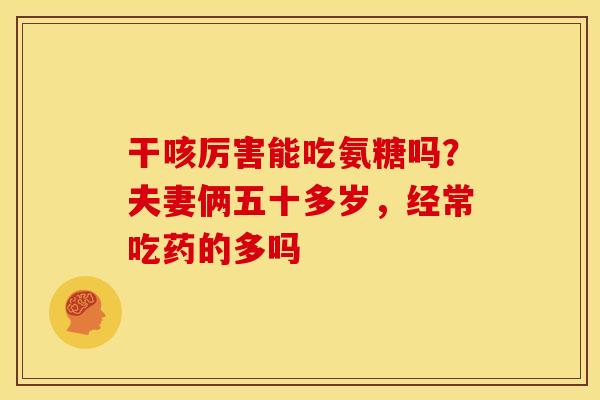 干咳厉害能吃氨糖吗？夫妻俩五十多岁，经常吃药的多吗