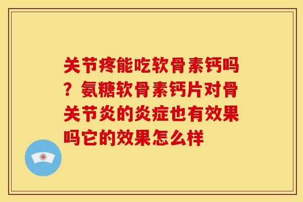 关节疼能吃软骨素钙吗？氨糖软骨素钙片对骨关节炎的炎症也有效果吗它的效果怎么样