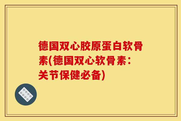 德国双心胶原蛋白软骨素(德国双心软骨素：关节保健必备)