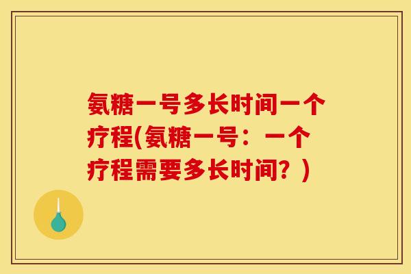 氨糖一号多长时间一个疗程(氨糖一号：一个疗程需要多长时间？)