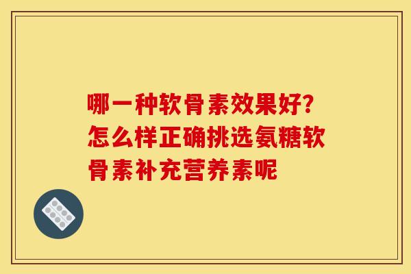 哪一种软骨素效果好？怎么样正确挑选氨糖软骨素补充营养素呢