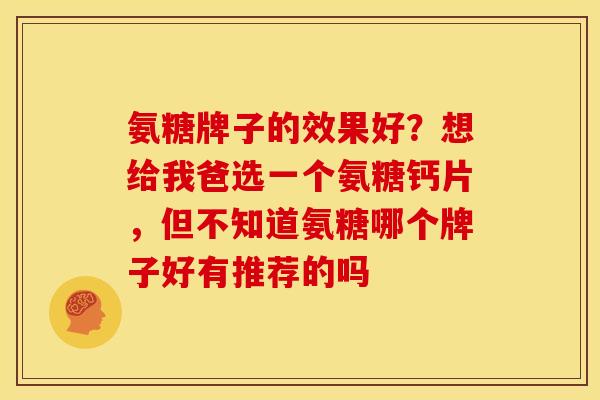 氨糖牌子的效果好？想给我爸选一个氨糖钙片，但不知道氨糖哪个牌子好有推荐的吗