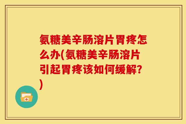 氨糖美辛肠溶片胃疼怎么办(氨糖美辛肠溶片引起胃疼该如何缓解？)