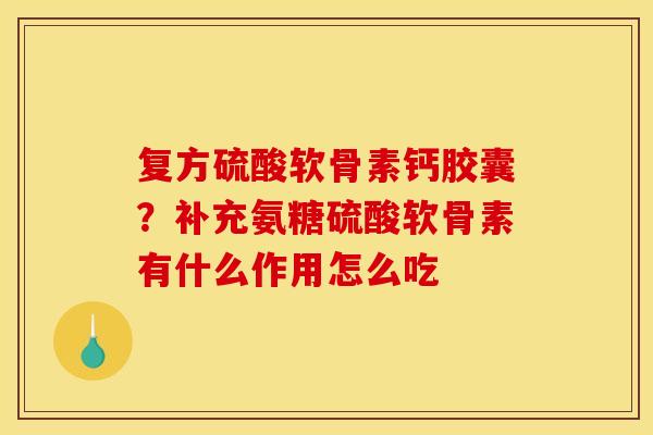 复方硫酸软骨素钙胶囊？补充氨糖硫酸软骨素有什么作用怎么吃