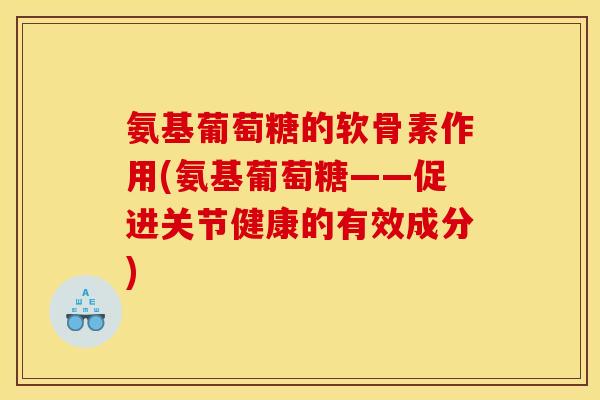 氨基葡萄糖的软骨素作用(氨基葡萄糖——促进关节健康的有效成分)