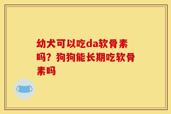 幼犬可以吃da软骨素吗？狗狗能长期吃软骨素吗