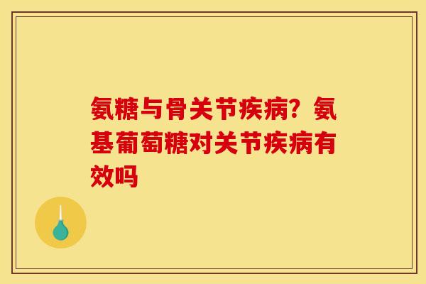 氨糖与骨关节疾病？氨基葡萄糖对关节疾病有效吗