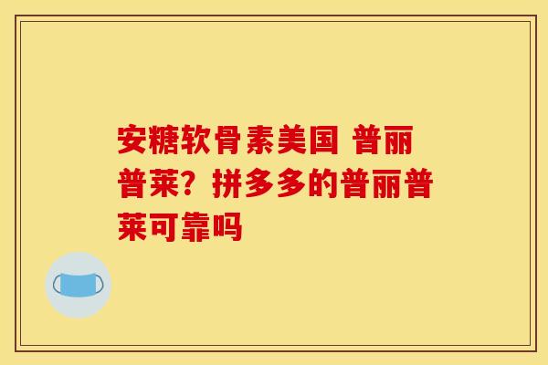 安糖软骨素美国 普丽普莱？拼多多的普丽普莱可靠吗