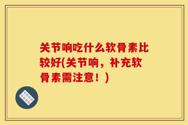 关节响吃什么软骨素比较好(关节响，补充软骨素需注意！)