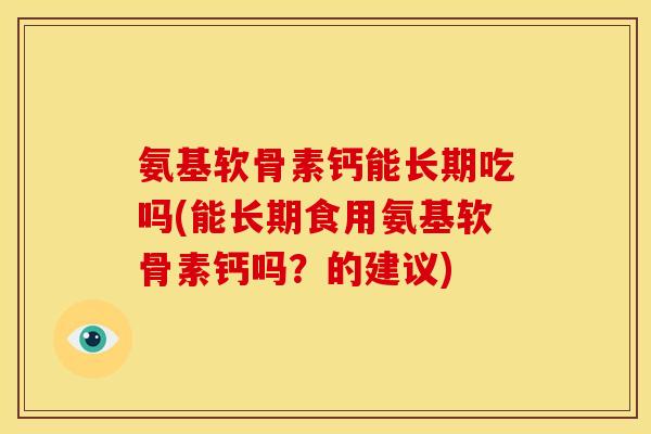 氨基软骨素钙能长期吃吗(能长期食用氨基软骨素钙吗？的建议)