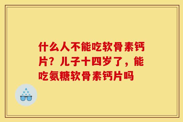 什么人不能吃软骨素钙片？儿子十四岁了，能吃氨糖软骨素钙片吗