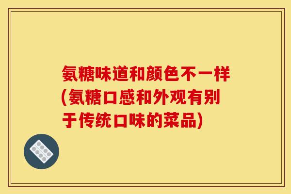 氨糖味道和颜色不一样(氨糖口感和外观有别于传统口味的菜品)