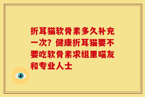 折耳猫软骨素多久补充一次？健康折耳猫要不要吃软骨素求组里喵友和专业人士