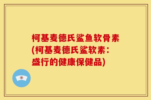 柯基麦德氏鲨鱼软骨素(柯基麦德氏鲨软素：盛行的健康保健品)