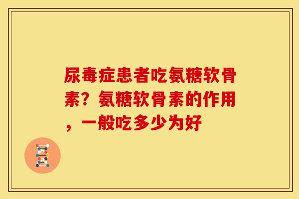 尿毒症患者吃氨糖软骨素？氨糖软骨素的作用，一般吃多少为好