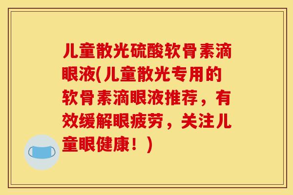 儿童散光硫酸软骨素滴眼液(儿童散光专用的软骨素滴眼液推荐，有效缓解眼疲劳，关注儿童眼健康！)