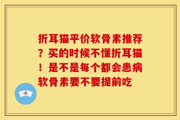 折耳猫平价软骨素推荐？买的时候不懂折耳猫！是不是每个都会患病软骨素要不要提前吃