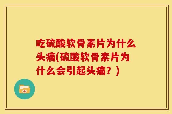 吃硫酸软骨素片为什么头痛(硫酸软骨素片为什么会引起头痛？)