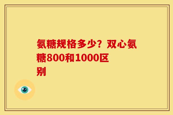 氨糖规格多少？双心氨糖800和1000区别