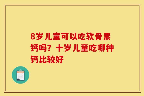 8岁儿童可以吃软骨素钙吗？十岁儿童吃哪种钙比较好