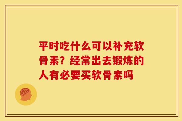 平时吃什么可以补充软骨素？经常出去锻炼的人有必要买软骨素吗