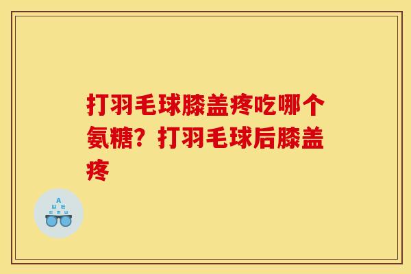 打羽毛球膝盖疼吃哪个氨糖？打羽毛球后膝盖疼