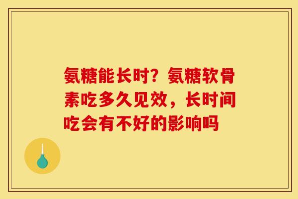 氨糖能长时？氨糖软骨素吃多久见效，长时间吃会有不好的影响吗