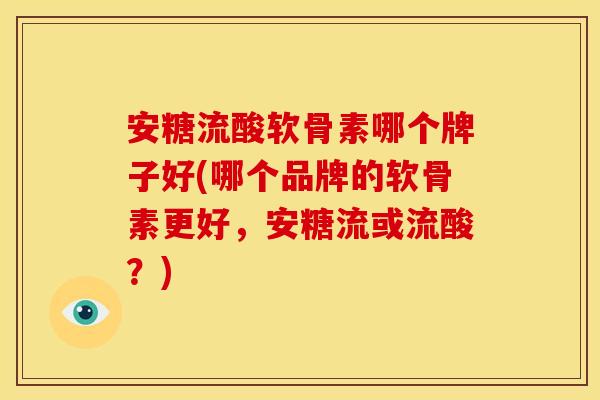 安糖流酸软骨素哪个牌子好(哪个品牌的软骨素更好，安糖流或流酸？)