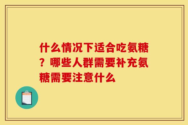 什么情况下适合吃氨糖？哪些人群需要补充氨糖需要注意什么