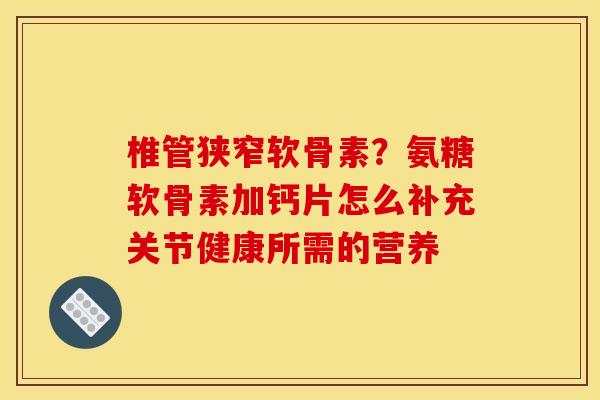 椎管狭窄软骨素？氨糖软骨素加钙片怎么补充关节健康所需的营养