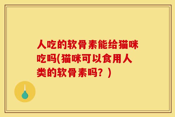 人吃的软骨素能给猫咪吃吗(猫咪可以食用人类的软骨素吗？)