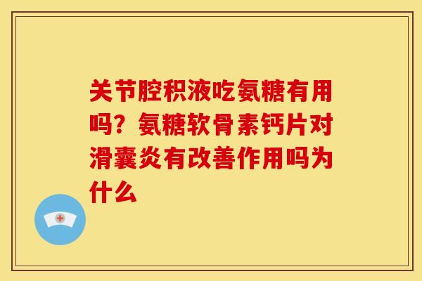 关节腔积液吃氨糖有用吗？氨糖软骨素钙片对滑囊炎有改善作用吗为什么